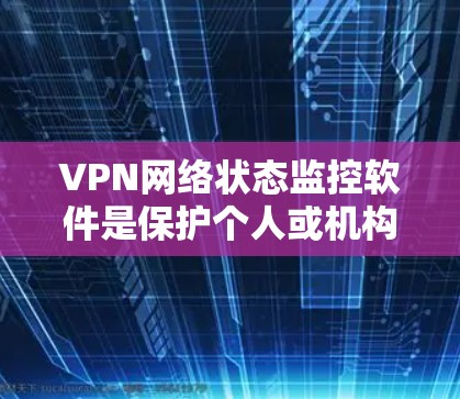 VPN网络状态监控软件是保护个人或机构网络的重要工具，帮助你实时监控和管理VPN连接的安全性。以下是一些推荐的VPN网络状态监控软件，以及它们的使用建议