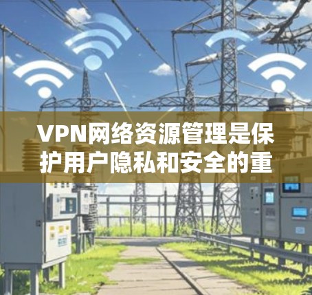 VPN网络资源管理是保护用户隐私和安全的重要部分。以下是一个详细的指南,帮助您更好地管理VPN设备 VPN网络资源管理是保护用户隐私和安全的重要部分。以下是一个详细的指南,帮助您更好地管理VPN设备