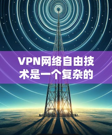 VPN网络自由技术是一个复杂的话题，涉及技术、法律、伦理等多个方面。以下是一些关于VPN网络自由技术的要点