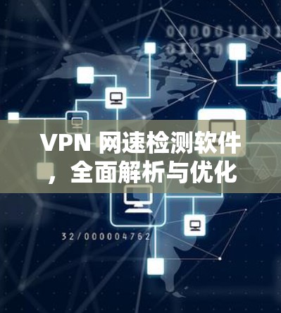 VPN 网速检测软件，全面解析与优化建议