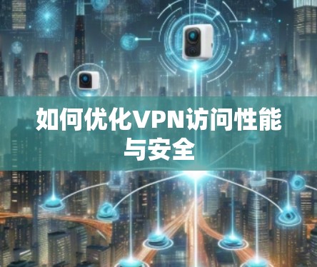 如何优化VPN访问性能与安全 如何优化VPN访问性能与安全