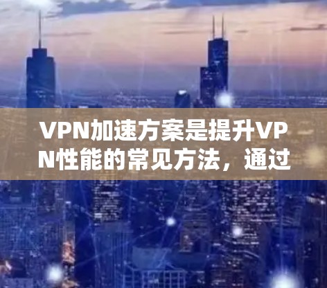 VPN加速方案是提升VPN性能的常见方法,通过加速可以让连接更稳定、更快。以下是详细步骤 VPN加速方案是提升VPN性能的常见方法,通过加速可以让连接更稳定、更快。以下是详细步骤