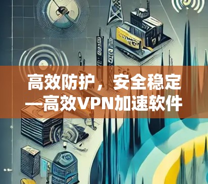 高效防护，安全稳定—高效VPN加速软件推荐