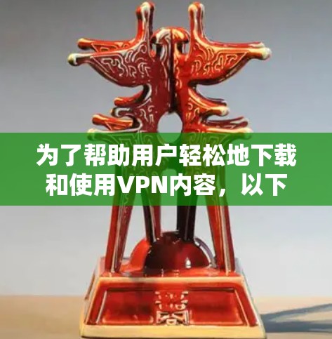 为了帮助用户轻松地下载和使用VPN内容,以下是一个清晰的步骤指南 为了帮助用户轻松地下载和使用VPN内容,以下是一个清晰的步骤指南