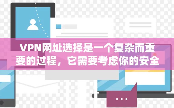 VPN网址选择是一个复杂而重要的过程,它需要考虑你的安全需求、目标服务器的位置以及你的设备和设备环境。以下是一个系统化、分步骤的指南,帮助你找到适合自己的VPN网址 VPN网址选择是一个复杂而重要的过程,它需要考虑你的安全需求、目标服务器的位置以及你的设备和设备环境。以下是一个系统化、分步骤的指南,帮助你找到适合自己的VPN网址