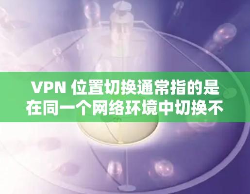 VPN 位置切换通常指的是在同一个网络环境中切换不同的VPN服务,或者在不同网络环境中使用不同的 VPN。以下是几种常见的 VPN 位置切换情况及其处理方法 VPN 位置切换通常指的是在同一个网络环境中切换不同的VPN服务,或者在不同网络环境中使用不同的 VPN。以下是几种常见的 VPN 位置切换情况及其处理方法
