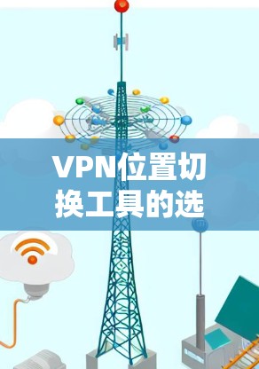 VPN位置切换工具的选择是一个需要仔细考虑的因素，以下是一些推荐的工具，帮助您更好地管理您的VPN位置