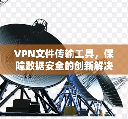 VPN文件传输工具,保障数据安全的创新解决方案 VPN文件传输工具,保障数据安全的创新解决方案