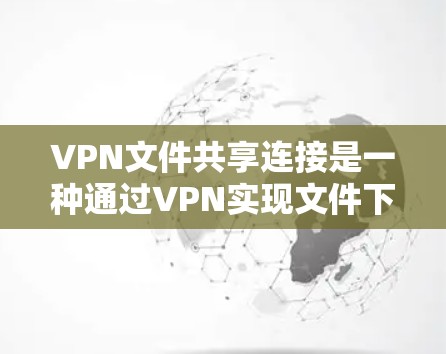 VPN文件共享连接是一种通过VPN实现文件下载和共享的技术,允许接收方将下载的文件分享到目标服务器或共享存储空间,同时保护数据的安全性。以下是基于此的详细分析 VPN文件共享连接是一种通过VPN实现文件下载和共享的技术,允许接收方将下载的文件分享到目标服务器或共享存储空间,同时保护数据的安全性。以下是基于此的详细分析
