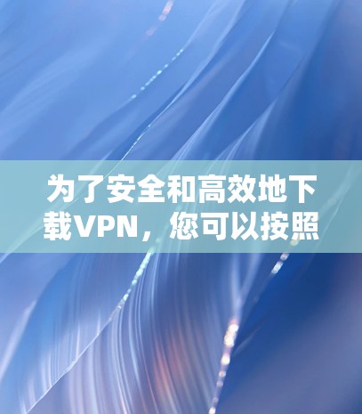 为了安全和高效地下载VPN,您可以按照以下步骤操作 为了安全和高效地下载VPN,您可以按照以下步骤操作