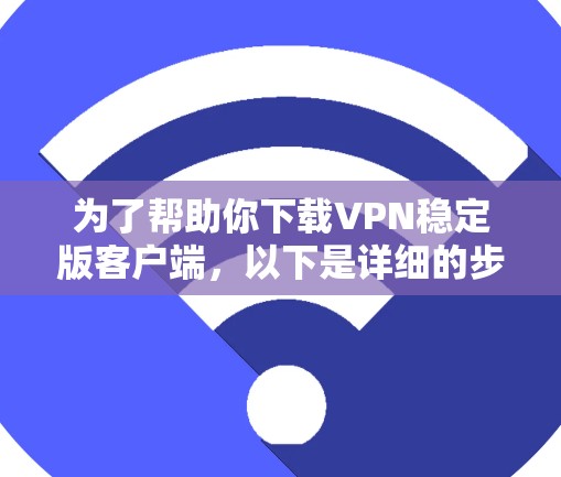 为了帮助你下载VPN稳定版客户端,以下是详细的步骤和建议 为了帮助你下载VPN稳定版客户端,以下是详细的步骤和建议