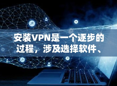 安装VPN是一个逐步的过程，涉及选择软件、配置设置以及安全测试。以下是一步步的指南