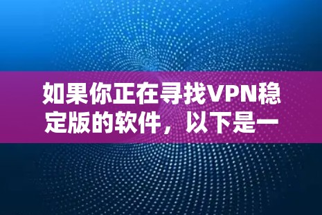 如果你正在寻找VPN稳定版的软件，以下是一些可靠的选择和步骤，帮助你找到和使用稳定版VPN