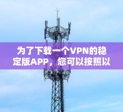 为了下载一个VPN的稳定版APP，您可以按照以下步骤操作