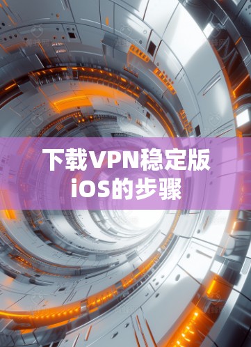 下载VPN稳定版iOS的步骤 下载VPN稳定版iOS的步骤
