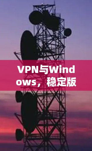 VPN与Windows,稳定版的完美结合 VPN与Windows,稳定版的完美结合