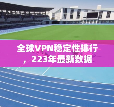 全球VPN稳定性排行,223年最新数据 全球VPN稳定性排行,223年最新数据