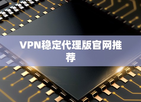 VPN稳定代理版官网推荐 VPN稳定代理版官网推荐