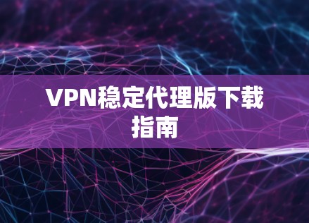 VPN稳定代理版下载指南 VPN稳定代理版下载指南