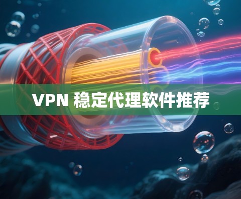 VPN 稳定代理软件推荐 VPN 稳定代理软件推荐