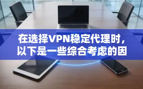 在选择VPN稳定代理时，以下是一些综合考虑的因素和推荐策略，帮助你找到最适合自己的软件