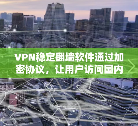 VPN稳定翻墙软件通过加密协议，让用户访问国内服务器，提供更稳定、更安全的网络接入方式。以下是对这些软件的总结和建议