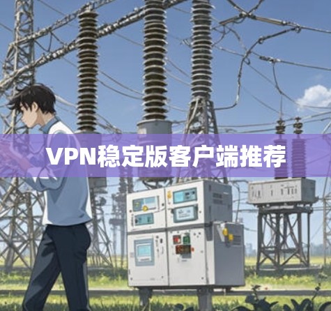 VPN稳定版客户端推荐 VPN稳定版客户端推荐