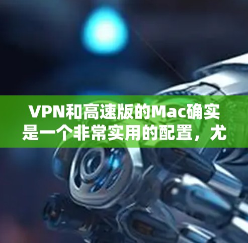 VPN和高速版的Mac确实是一个非常实用的配置,尤其是在需要加密传输或长时间在线使用的情况下。以下是一些VPN和高速版Mac的推荐,以及它们的特点 VPN和高速版的Mac确实是一个非常实用的配置,尤其是在需要加密传输或长时间在线使用的情况下。以下是一些VPN和高速版Mac的推荐,以及它们的特点