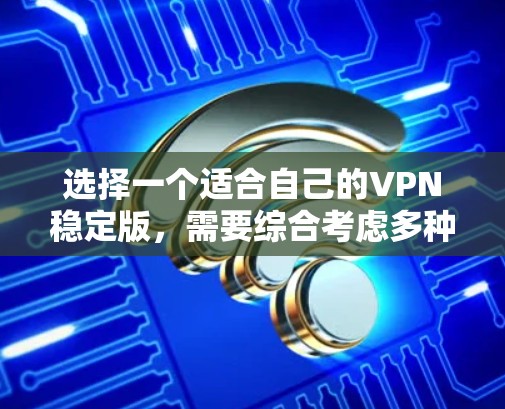 选择一个适合自己的VPN稳定版,需要综合考虑多种因素,以下是一个清晰的步骤指南 选择一个适合自己的VPN稳定版,需要综合考虑多种因素,以下是一个清晰的步骤指南