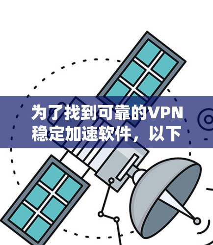 为了找到可靠的VPN稳定加速软件,以下是系统性的步骤和建议 为了找到可靠的VPN稳定加速软件,以下是系统性的步骤和建议