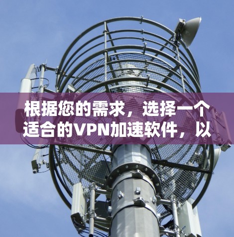 根据您的需求，选择一个适合的VPN加速软件，以下是一些推荐，每条都涵盖了不同的优点，帮助您做出最佳选择