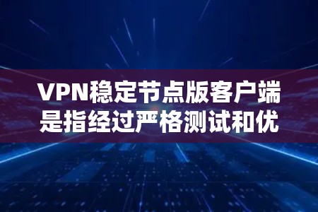 VPN稳定节点版客户端是指经过严格测试和优化的VPN客户端,能够在特定网络环境下稳定运行。这类客户端通常会经过以下步骤 VPN稳定节点版客户端是指经过严格测试和优化的VPN客户端,能够在特定网络环境下稳定运行。这类客户端通常会经过以下步骤