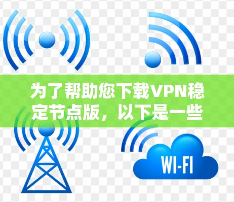 为了帮助您下载VPN稳定节点版,以下是一些建议和资源 为了帮助您下载VPN稳定节点版,以下是一些建议和资源