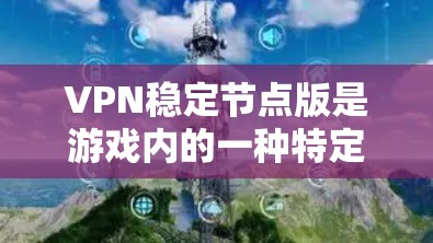 VPN稳定节点版是游戏内的一种特定版本，专为用户设计以提供更安全、可靠和高效的VPN连接。以下是对该概念的详细分析