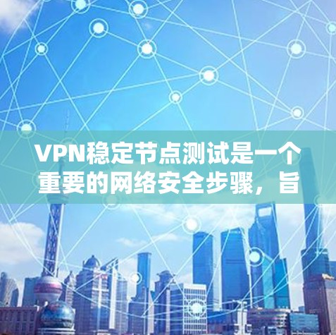 VPN稳定节点测试是一个重要的网络安全步骤，旨在确保VPN协议的稳定性和安全性。以下是一个详细的步骤和目的的解释