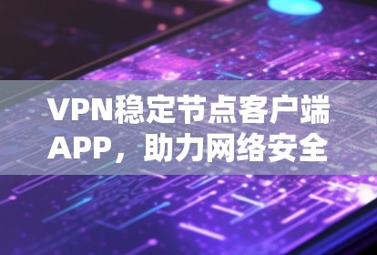 VPN稳定节点客户端APP，助力网络安全防护