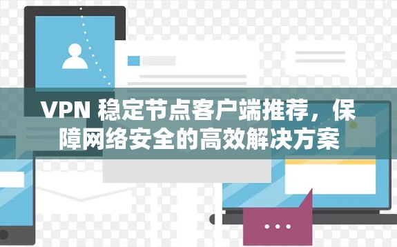 VPN 稳定节点客户端推荐,保障网络安全的高效解决方案 VPN 稳定节点客户端推荐,保障网络安全的高效解决方案