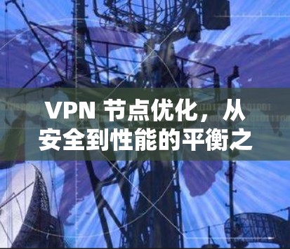 VPN 节点优化,从安全到性能的平衡之道 VPN 节点优化,从安全到性能的平衡之道
