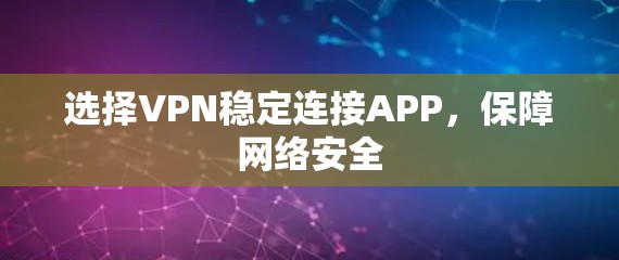 选择VPN稳定连接APP,保障网络安全 选择VPN稳定连接APP,保障网络安全