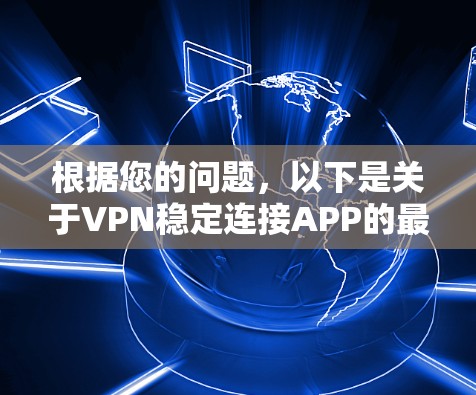 根据您的问题，以下是关于VPN稳定连接APP的最新版本的比较分析