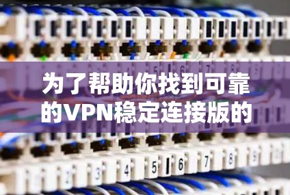 为了帮助你找到可靠的VPN稳定连接版的官网,以下是一些推荐的网站和资源,这些网站通常提供安全可靠的内容 为了帮助你找到可靠的VPN稳定连接版的官网,以下是一些推荐的网站和资源,这些网站通常提供安全可靠的内容