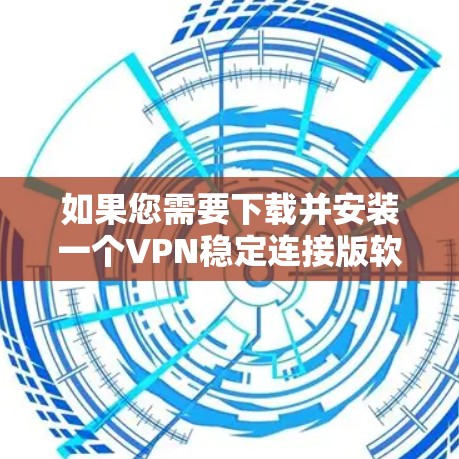 如果您需要下载并安装一个VPN稳定连接版软件,以下是一些常见的VPN应用和下载链接,供您参考 如果您需要下载并安装一个VPN稳定连接版软件,以下是一些常见的VPN应用和下载链接,供您参考