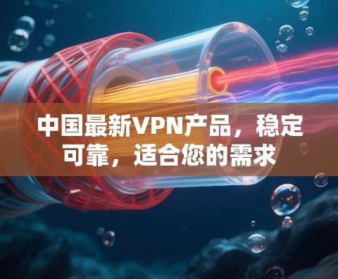 中国最新VPN产品，稳定可靠，适合您的需求