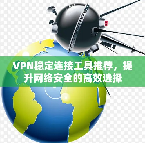 VPN稳定连接工具推荐,提升网络安全的高效选择 VPN稳定连接工具推荐,提升网络安全的高效选择