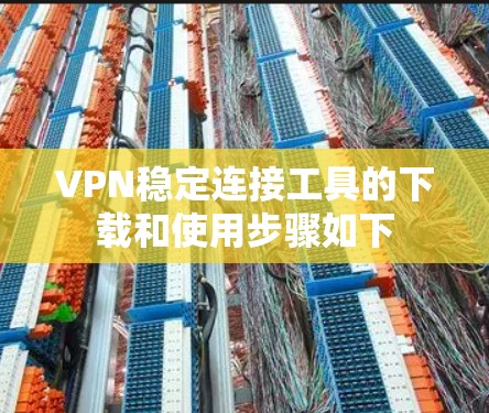 VPN稳定连接工具的下载和使用步骤如下 VPN稳定连接工具的下载和使用步骤如下