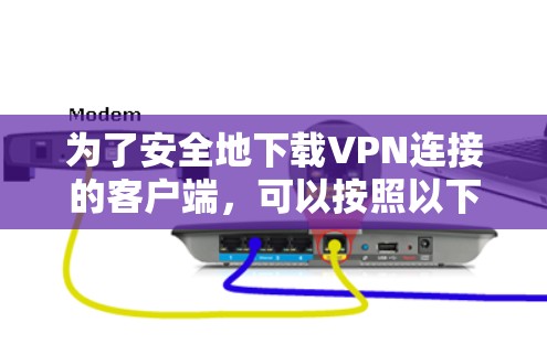 为了安全地下载VPN连接的客户端,可以按照以下步骤操作 为了安全地下载VPN连接的客户端,可以按照以下步骤操作