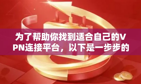 为了帮助你找到适合自己的VPN连接平台,以下是一步步的总结和推荐 为了帮助你找到适合自己的VPN连接平台,以下是一步步的总结和推荐
