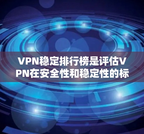 VPN稳定排行榜是评估VPN在安全性和稳定性的标准。为了全面评估一个VPN在稳定方面表现，需要综合考虑以下方面