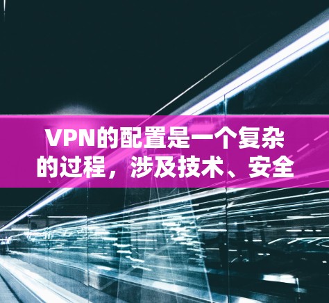 VPN的配置是一个复杂的过程，涉及技术、安全和用户权限的合理使用。以下是VPN稳定配置的常见步骤和方法，帮助你顺利配置VPN