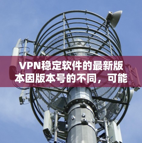VPN稳定软件的最新版本因版本号的不同,可能会有所不同。以下是一些常见的VPN软件及其版本号,供参考 VPN稳定软件的最新版本因版本号的不同,可能会有所不同。以下是一些常见的VPN软件及其版本号,供参考